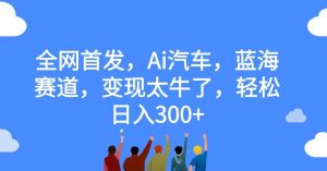 全网首发，Ai汽车，蓝海赛道，变现太牛了，轻松日入300+【揭秘】-第一资源库
