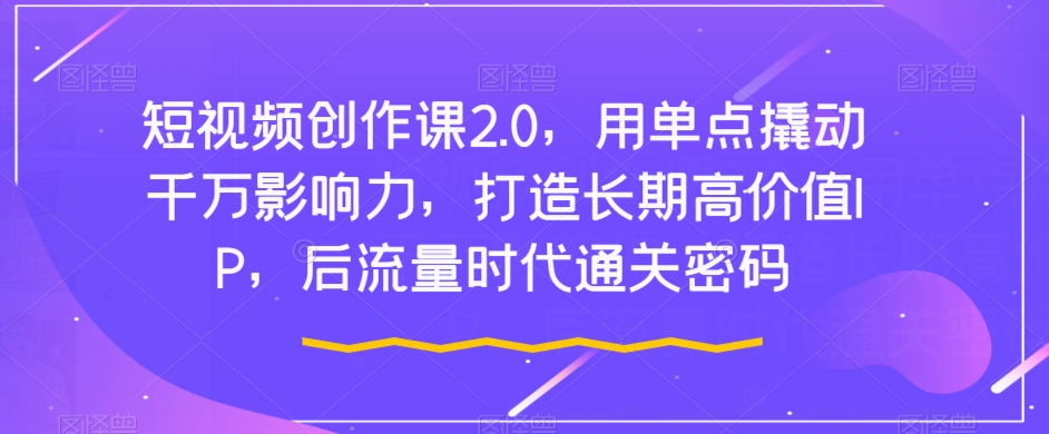 短视频创作课2.0,用单点撬动千万影响力,打造长期高价值IP,后流量时代通关密码-第一资源库