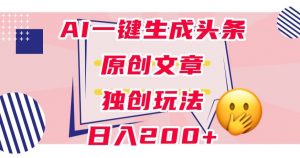 利用AI一键生成头条原创文章,0粉丝即可变现,稳定日入200+【揭秘】-第一资源库