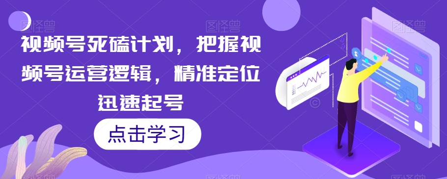 视频号死磕计划,把握视频号运营逻辑,精准定位迅速起号-第一资源库