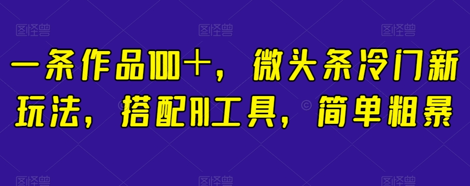 一条作品100+,微头条冷门新玩法,搭配AI工具,简单粗暴【揭秘】-第一资源库