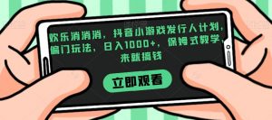 欢乐消消消,抖音小游戏发行人计划,偏门玩法,日入1000+,保姆式教学,来就搞钱-第一资源库