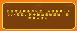 三国志全新暴力玩法,六秒视频,800+收益,抖音游戏高阶玩法,轻松月入过万【揭秘】-第一资源库