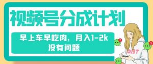视频号分成计划，纯搬运不需要剪辑去重，早上车早吃肉，月入1-2k没有问题-第一资源库