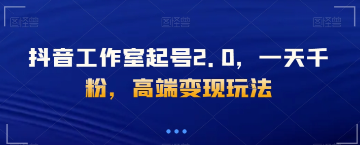 抖音工作室起号2.0,一天千粉,高端变现玩法【揭秘】-第一资源库