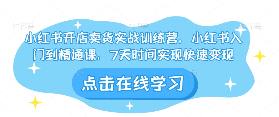 小红书开店卖货实战训练营,小红书入门到精通课,7天时间实现快速变现-第一资源库