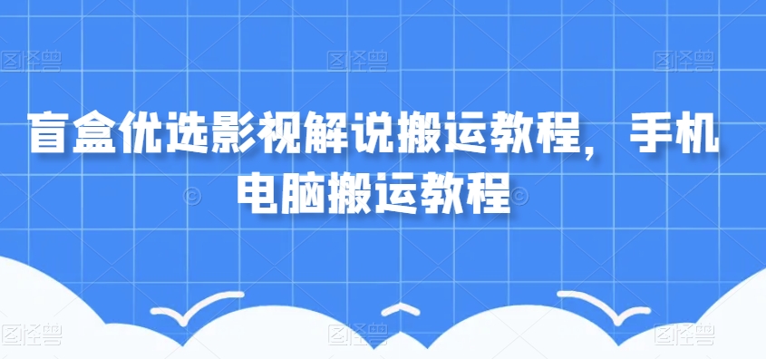 盲盒优选影视解说搬运教程,手机电脑搬运教程-第一资源库