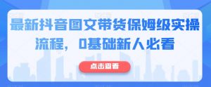 最新抖音图文带货保姆级实操流程,0基础新人必看-第一资源库