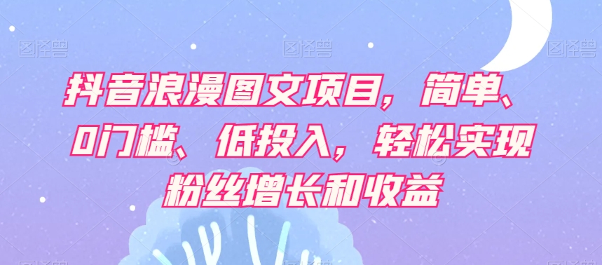 抖音浪漫图文项目,简单、0门槛、低投入,轻松实现粉丝增长和收益-第一资源库