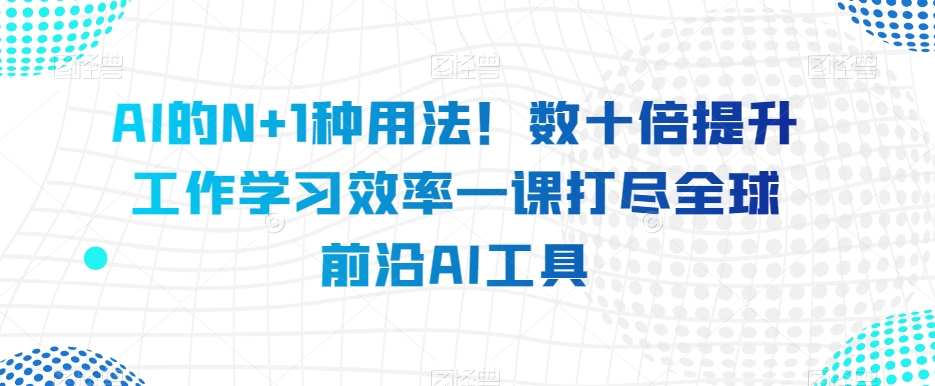 AI的N+1种用法!数十倍提升工作学习效率一课打尽全球前沿AI工具-第一资源库