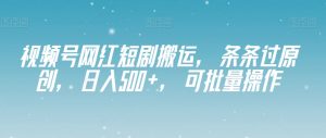 视频号网红短剧搬运,条条过原创,日入500+,可批量操作【揭秘】-第一资源库