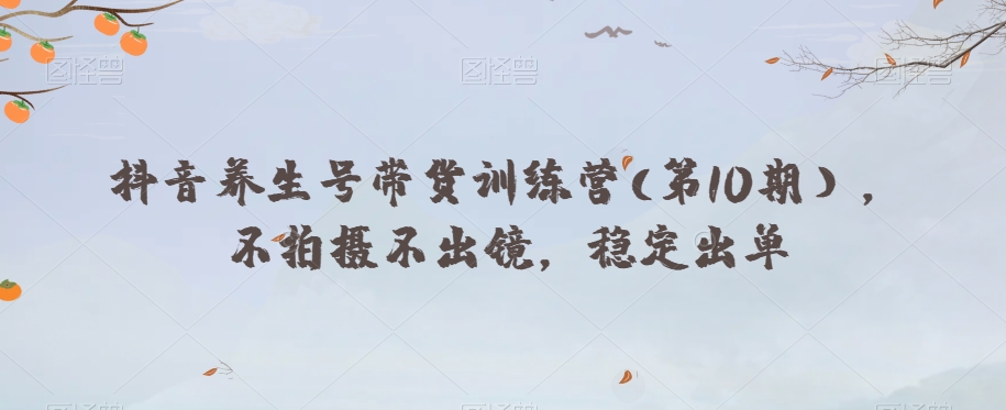 抖音养生号带货训练营(第10期),不拍摄不出镜,稳定出单-第一资源库