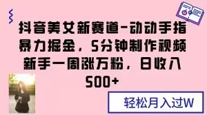 抖音美女新赛道-动动手指暴力掘金,5分钟制作视频,新手一周涨万粉,日收入500+【揭秘】-第一资源库
