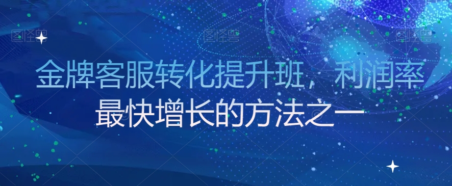 金牌客服转化提升班,利润率最快增长的方法之一-第一资源库