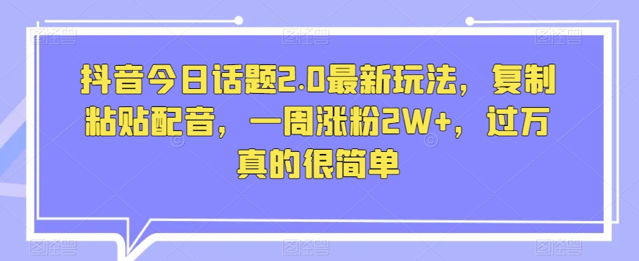 抖音今日话题2.0最新玩法,复制粘贴配音,一周涨粉2W+,过万真的很简单-第一资源库