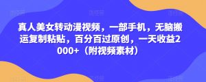 真人美女转动漫视频,一部手机,无脑搬运复制粘贴,百分百过原创,一天收益2000+(附视频素材)【揭秘】-第一资源库