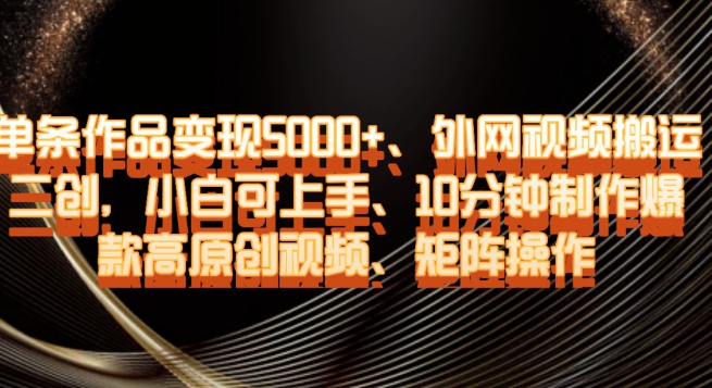 单条作品变现5000+、外网视频搬运二创,小白可上手,10分钟制作爆款高原创视频,矩阵操作【揭秘】-第一资源库