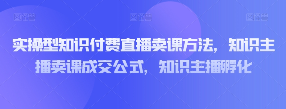 实操型知识付费直播卖课方法,知识主播卖课成交公式,知识主播孵化-第一资源库