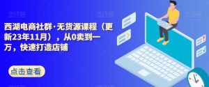 西湖电商社群·无货源课程(更新23年11月),从0卖到一万,快速打造店铺-第一资源库