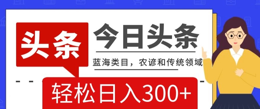 AI头条传统和农谚领域,蓝海类目,搬运+AI优化,轻松日入300+【揭秘】-第一资源库
