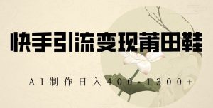 快手引流变现莆田鞋,AI制作日入400+【揭秘】-第一资源库