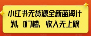 小红书无货源全新蓝海计划,0门槛,收入无上限【揭秘】-第一资源库