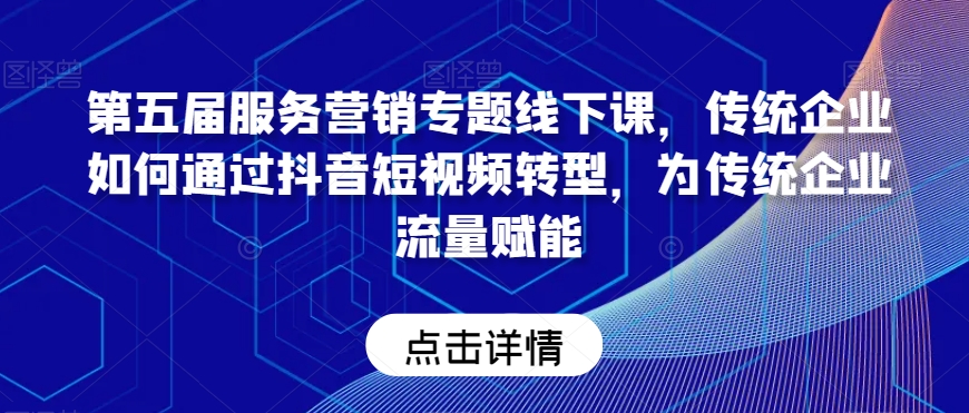 第五届服务营销专题线下课,传统企业如何通过抖音短视频转型,为传统企业流量赋能-第一资源库