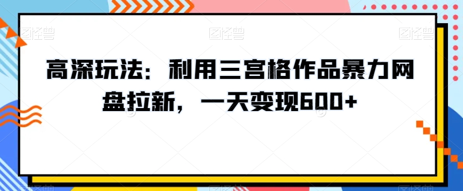 高深玩法:利用三宫格作品暴力网盘拉新,一天变现600+【揭秘】-第一资源库