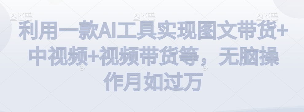 利用一款AI工具实现图文带货+中视频+视频带货等,无脑操作月如过万【揭秘】-第一资源库