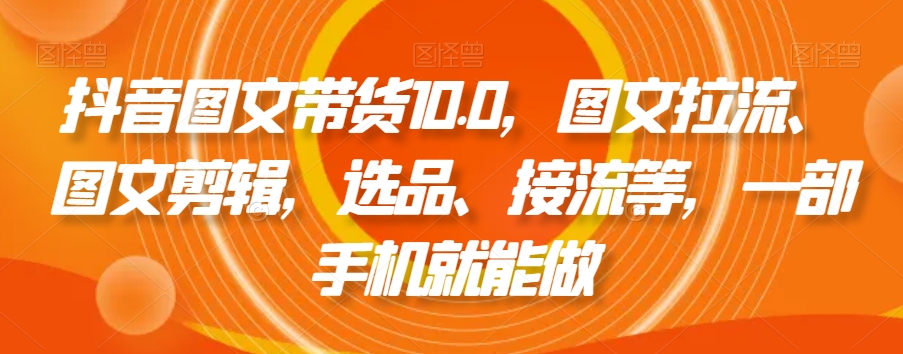 抖音图文带货10.0,图文拉流、图文剪辑,选品、接流等,一部手机就能做-第一资源库