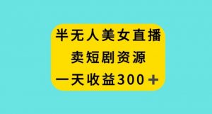 半无人美女直播,卖短剧资源,一天收益300+【揭秘】-第一资源库