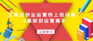 文具店创业运营线上培训课，0基础到运营高手-第一资源库