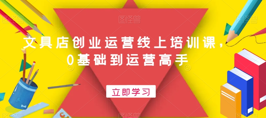 文具店创业运营线上培训课,0基础到运营高手-第一资源库