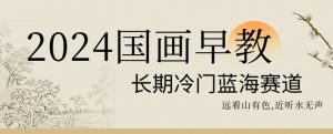 2024国画早教,长期冷门蓝海赛道【揭秘】-第一资源库