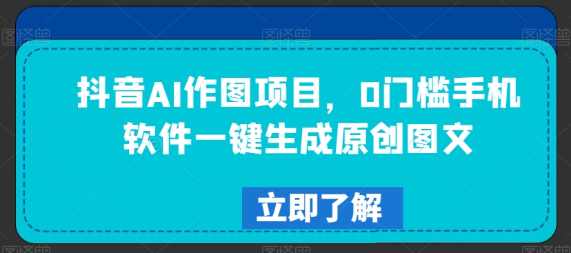 抖音AI作图项目,0门槛手机软件一键生成原创图文【揭秘】-第一资源库