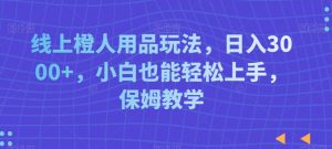 线上橙人用品玩法,日入3000+,小白也能轻松上手,保姆教学【揭秘】-第一资源库
