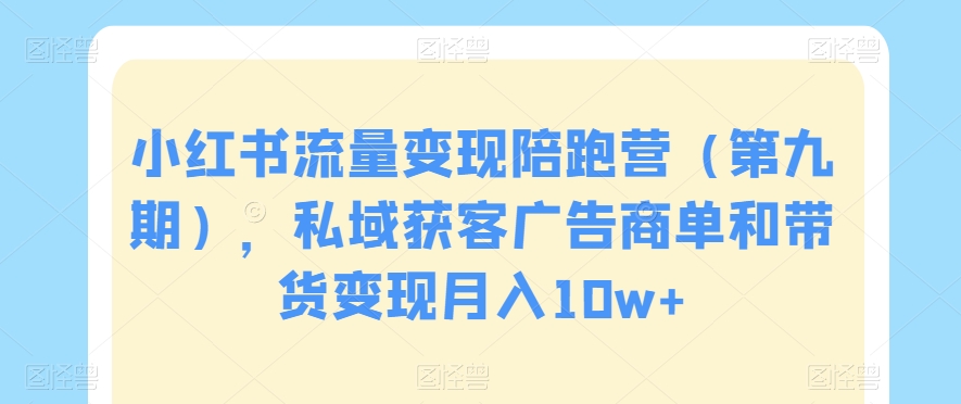 小红书流量变现陪跑营(第九期),私域获客广告商单和带货变现月入10w+-第一资源库