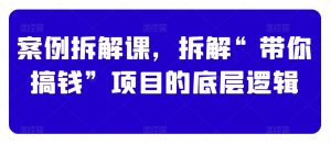 案例拆解课,拆解“带你搞钱”项目的底层逻辑-第一资源库