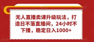 无人直播卖课升级玩法,打造日不落直播间,24小时不下播,稳定日入1000+【揭秘】-第一资源库