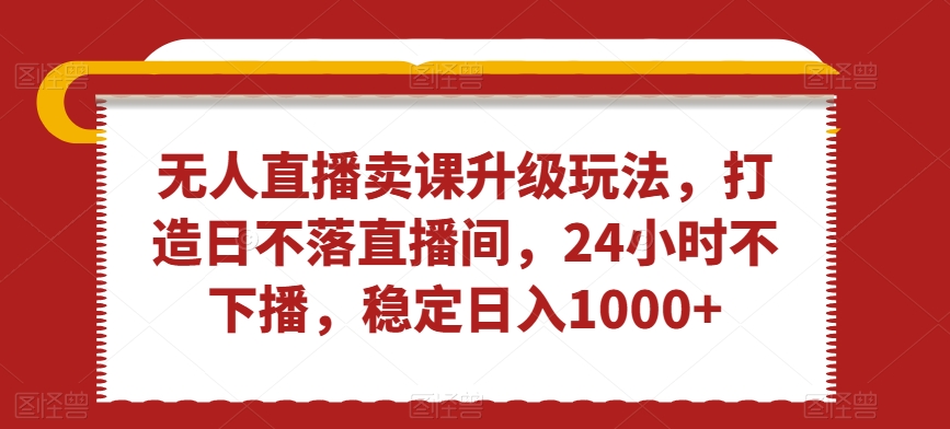 无人直播卖课升级玩法,打造日不落直播间,24小时不下播,稳定日入1000+【揭秘】-第一资源库