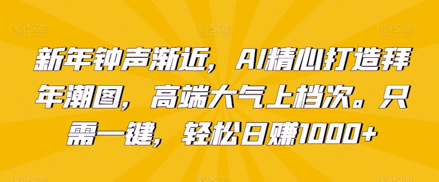 新年钟声渐近,AI精心打造拜年潮图,高端大气上档次。只需一键,轻松日赚1000+【揭秘】-第一资源库