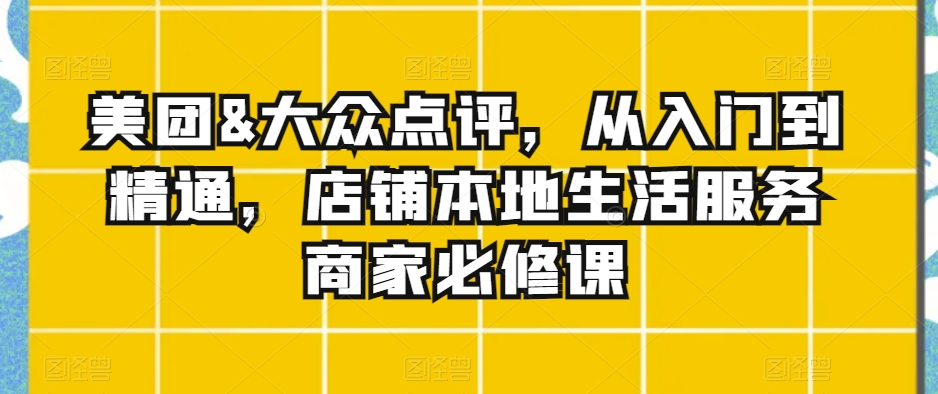 美团&大众点评,从入门到精通,店铺本地生活服务商家必修课-第一资源库