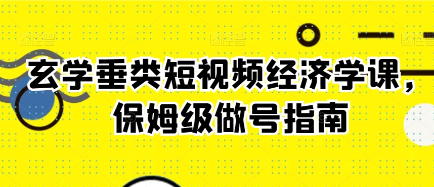 玄学垂类短视频经济学课,保姆级做号指南-第一资源库