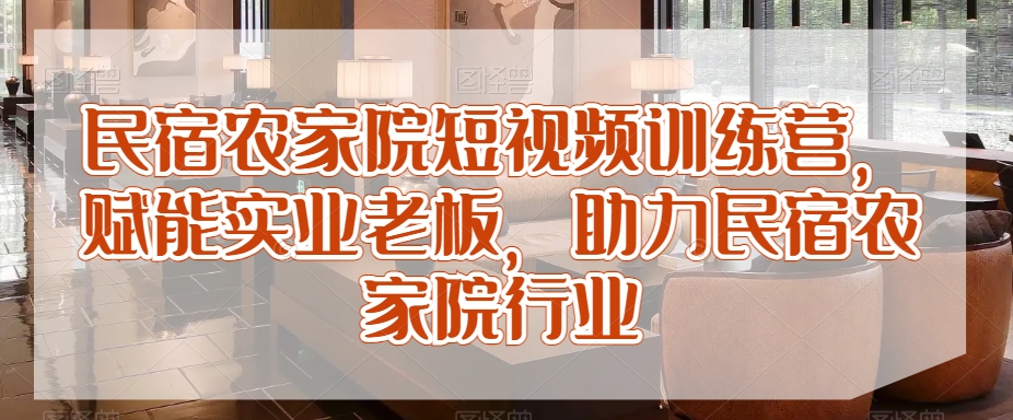 民宿农家院短视频训练营,赋能实业老板,助力民宿农家院行业-第一资源库