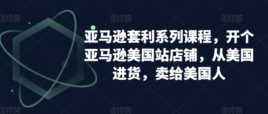 亚马逊套利系列课程,开个亚马逊美国站店铺,从美国进货,卖给美国人-第一资源库