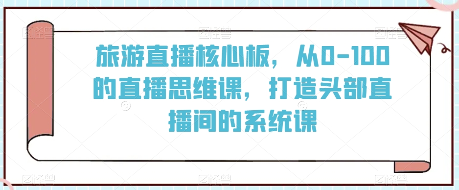 旅游直播核心板,从0-100的直播思维课,打造头部直播间的系统课-第一资源库