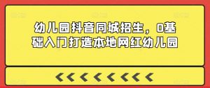 幼儿园抖音同城招生,0基础入门打造本地网红幼儿园-第一资源库