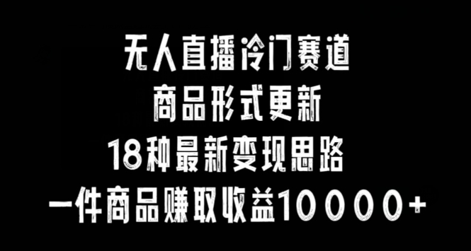 无人直播冷门赛道,商品形式更新,18种变现思路,一件商品赚取收益10000+【揭秘】-第一资源库