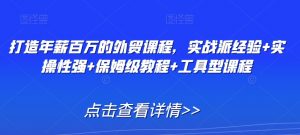 打造年薪百万的外贸课程，实战派经验+实操性强+保姆级教程+工具型课程-第一资源库