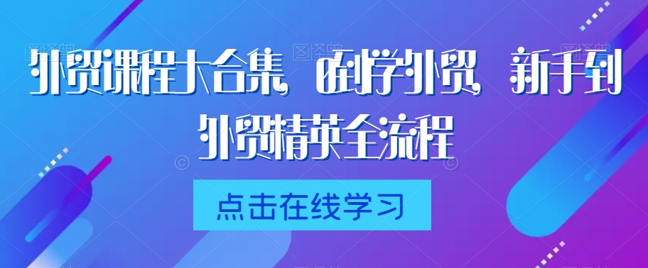 外贸课程大合集,0到1学外贸,新手到外贸精英全流程-第一资源库